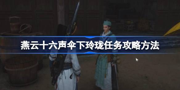 燕云十六声伞下玲珑任务怎么做 燕云十六声伞下玲珑任务攻略方法
