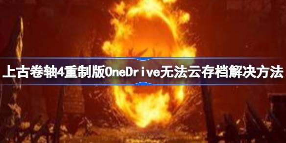 上古卷轴4重制版OneDrive无法云存档 上古卷轴4重制版OneDrive无法云存档解决方法