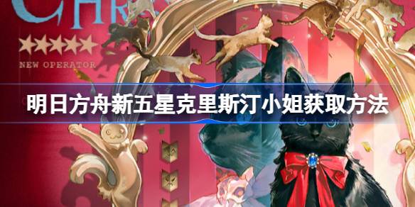 明日方舟新五星克里斯汀小姐怎么获取 明日方舟新五星克里斯汀小姐获取方法