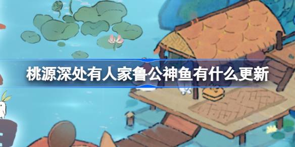 桃源深处有人家鲁公神鱼有什么更新 鲁公神鱼更新调整介绍