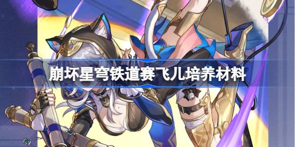 崩坏星穹铁道赛飞儿培养材料有哪些 崩坏星穹铁道赛飞儿培养材料获取