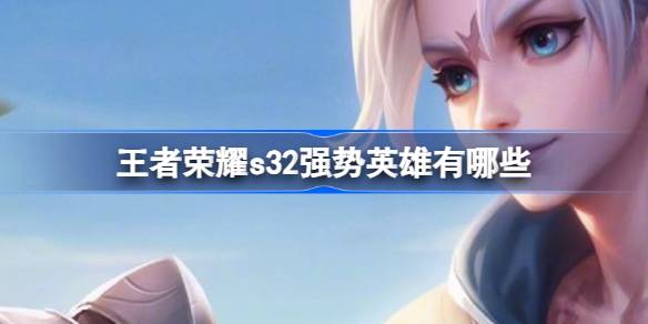 王者荣耀s32强势英雄有哪些 王者荣耀s32强势英雄排行介绍