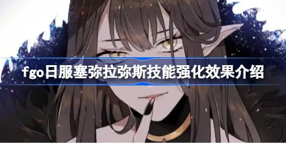 fgo日服塞弥拉弥斯技能强化效果怎么样 fgo日服塞弥拉弥斯技能强化效果介绍