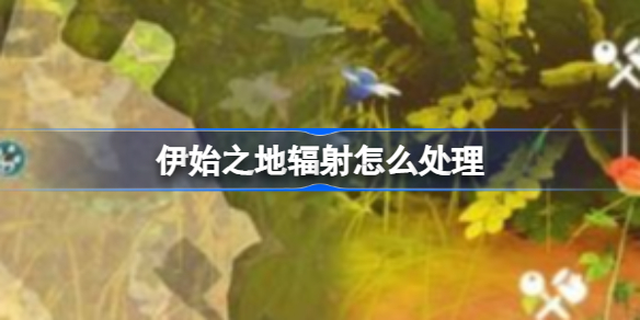 伊始之地辐射怎么处理 伊始之地辐射处理方法攻略