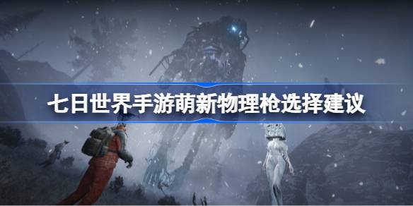 七日世界手游萌新物理枪选择建议 七日世界手游萌新物理枪怎么选择
