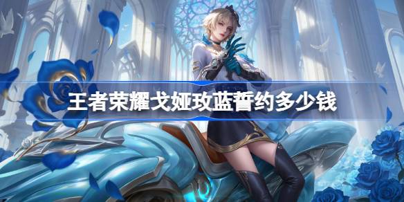 王者荣耀戈娅玫蓝誓约多少钱 王者荣耀戈娅玫蓝誓约皮肤价格