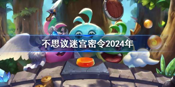 不思议迷官密令2024 不思议迷宫密令大全全部密令2024