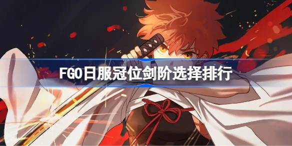 FGO日服冠位剑阶选择排行 FGO日服冠位剑阶怎么选择