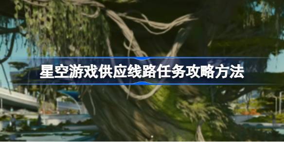 星空游戏供应线路怎么做 星空游戏供应线路任务攻略方法
