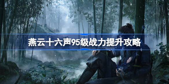 燕云十六声95级战力提升攻略 燕云十六声95级怎么提升战力