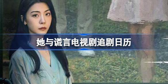 她与谎言电视剧追剧日历 她与谎言更新时间介绍