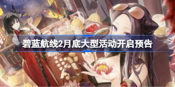 碧蓝航线2月底大型活动开启预告 碧蓝航线2月底大型活动什么时候上线