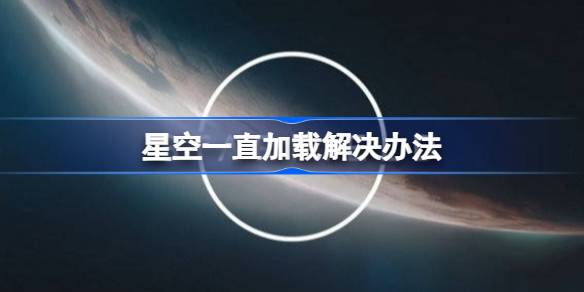星空一直加载解决办法 星空卡加载解决办法