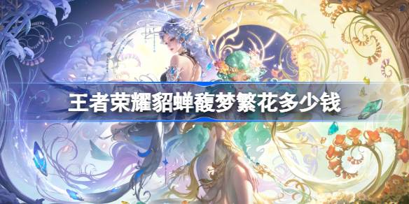 王者荣耀貂蝉馥梦繁花多少钱 王者荣耀貂蝉馥梦繁花皮肤价格