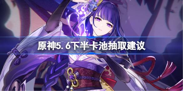 原神5.6下半卡池抽取建议 原神5.6下半卡池怎么抽