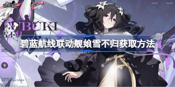 碧蓝航线联动舰娘雪不归获取方法 碧蓝航线联动舰娘雪不归怎么获取