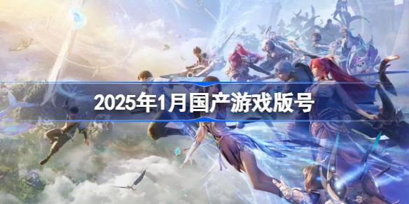 2025年1月国产游戏版号 2025年1月国产游戏过审版号一览