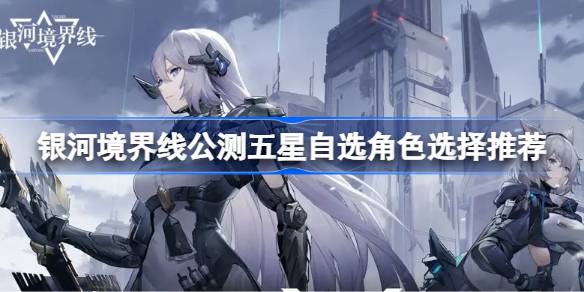 银河境界线公测五星自选角色怎么选择 银河境界线公测五星自选角色选择推荐
