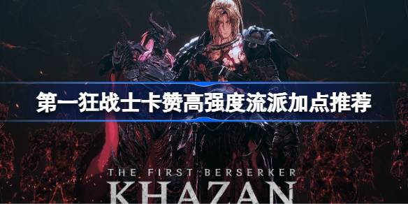 第一狂战士卡赞高强度流派怎么加点 第一狂战士卡赞高强度流派加点推荐