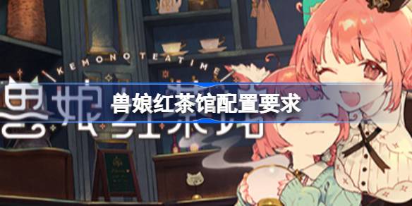 兽娘红茶馆配置要求 兽娘红茶馆配置要求一览