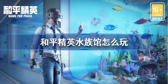 和平精英水族馆怎么玩 和平精英水族馆玩法介绍