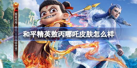 和平精英敖丙哪吒怎么样 和平精英敖丙哪吒皮肤价格