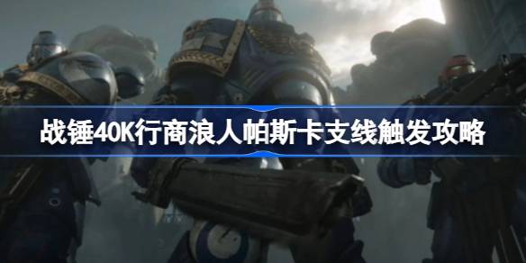 战锤40K行商浪人帕斯卡支线怎么触发 战锤40K行商浪人帕斯卡支线触发攻略