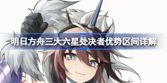 明日方舟三大六星处决者优势区间详解 明日方舟三大六星处决者怎么选择