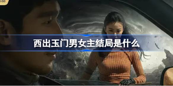 西出玉门男女主结局是什么 西出玉门电视剧结局介绍