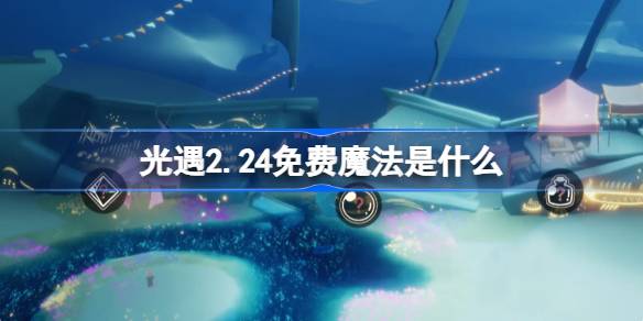 光遇2.24免费魔法是什么 光遇2月24日免费魔法收集攻略