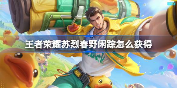 王者荣耀苏烈春野闲踪怎么获得 王者荣耀苏烈春野闲踪皮肤获取攻略