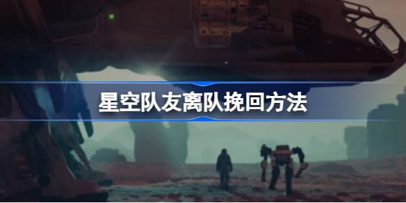星空队友离队怎么挽回 星空队友离队挽回方法
