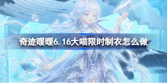 奇迹暖暖6.16大喵限时制衣怎么做 奇迹暖暖沐阳青葵制作攻略
