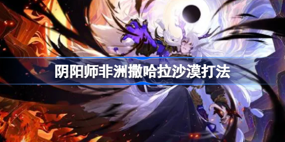 阴阳师非洲撒哈拉沙漠打法 阴阳师非洲撒哈拉沙漠该怎么攻略