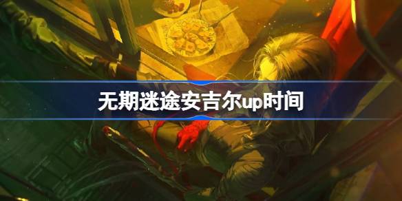无期迷途安吉尔什么时候上线 无期迷途安吉尔up时间