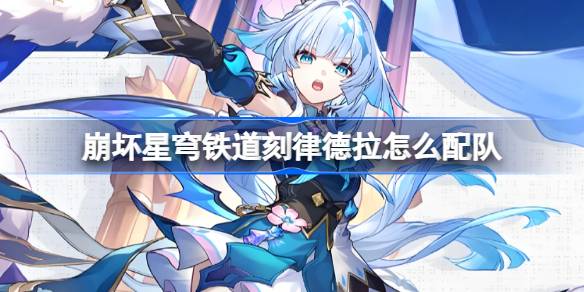 崩坏星穹铁道刻律德拉怎么配队 崩铁刻律德拉阵容搭配推荐