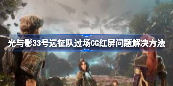 光与影33号远征队过场CG红屏问题解决方法 光与影33号远征队进入过场CG红屏解决方法