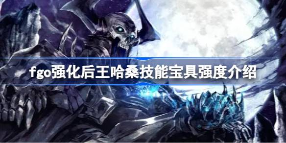 fgo强化后王哈桑技能宝具怎么样 fgo强化后王哈桑技能宝具强度介绍