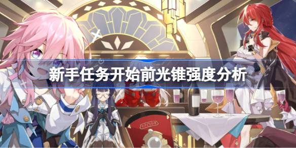 崩坏星穹铁道新手任务开始前光锥怎么样 新手任务开始前光锥强度分析