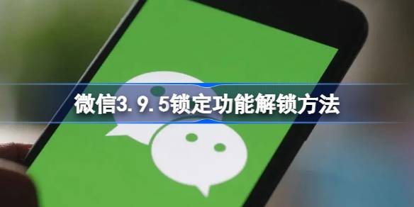 微信锁定功能怎么解锁 微信3.9.5锁定功能解锁方法