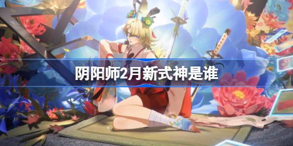 阴阳师2月新式神是谁 阴阳师2025年2月新式神