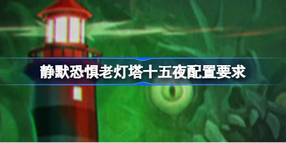 静默恐惧老灯塔十五夜配置要求 静默恐惧老灯塔十五夜配置要求一览