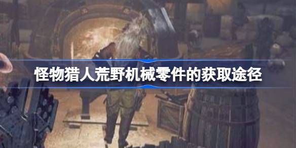 怪物猎人荒野机械零件的获取途径 怪物猎人荒野机械零件怎么获取