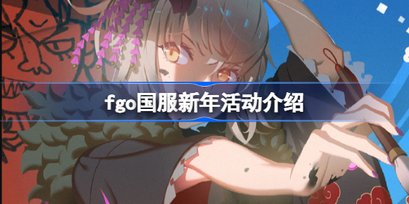 fgo国服新年活动介绍 fgo国服新年活动有哪些