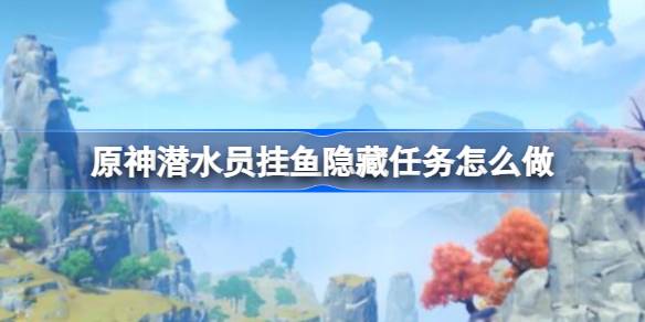 原神潜水员挂鱼隐藏任务怎么做 潜水员挂鱼隐藏任务流程