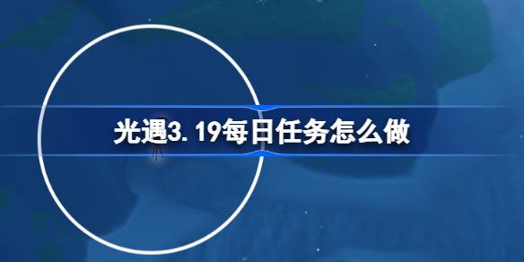 光遇3.19每日任务怎么做 光遇3月19日每日任务做法攻略
