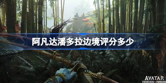 阿凡达潘多拉边境评分多少 阿凡达潘多拉边境ign评分一览