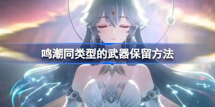 鸣潮同类型的武器要不要保留 鸣潮同类型的武器保留方法