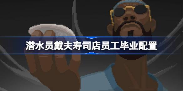 潜水员戴夫寿司店怎么配置 寿司店员工毕业配置