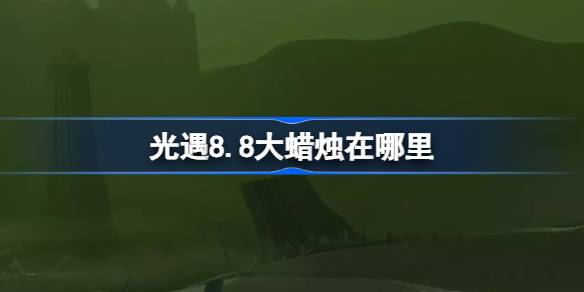 光遇8.8大蜡烛在哪里 光遇8月8日大蜡烛位置攻略
